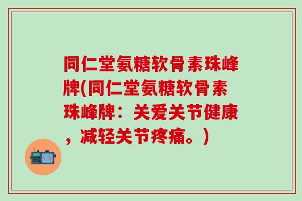 同仁堂氨糖软骨素珠峰牌(同仁堂氨糖软骨素珠峰牌：关爱关节健康，减轻关节疼痛。)
