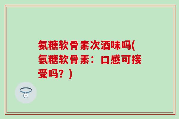氨糖软骨素次酒味吗(氨糖软骨素：口感可接受吗？)