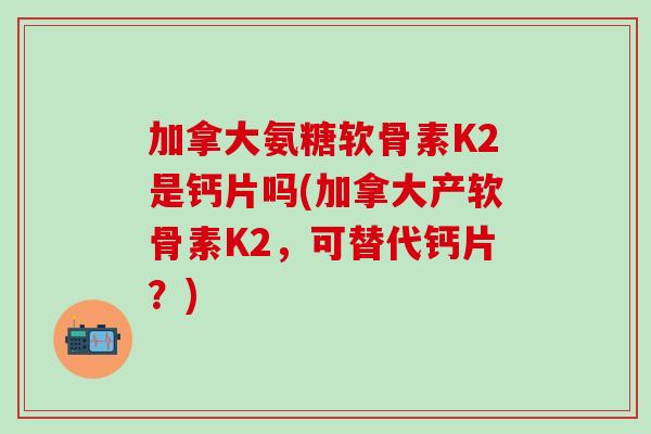 加拿大氨糖软骨素K2是钙片吗(加拿大产软骨素K2，可替代钙片？)