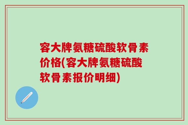 容大牌氨糖硫酸软骨素价格(容大牌氨糖硫酸软骨素报价明细)