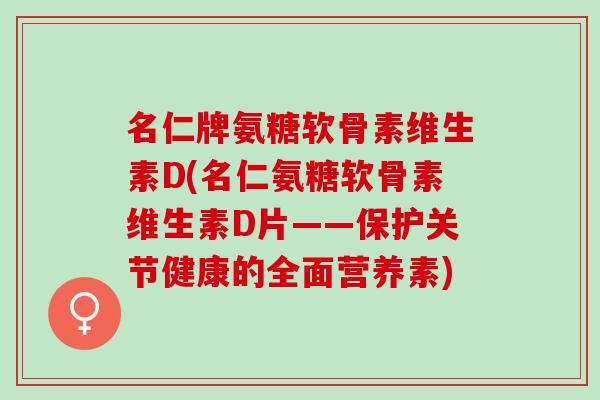 名仁牌氨糖软骨素维生素D(名仁氨糖软骨素维生素D片——保护关节健康的全面营养素) 名仁牌氨糖软骨素维生素D(名仁氨糖软骨素维生素D片——保护关节健康的全面营养素)