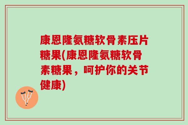 康恩隆氨糖软骨素压片糖果(康恩隆氨糖软骨素糖果，呵护你的关节健康)