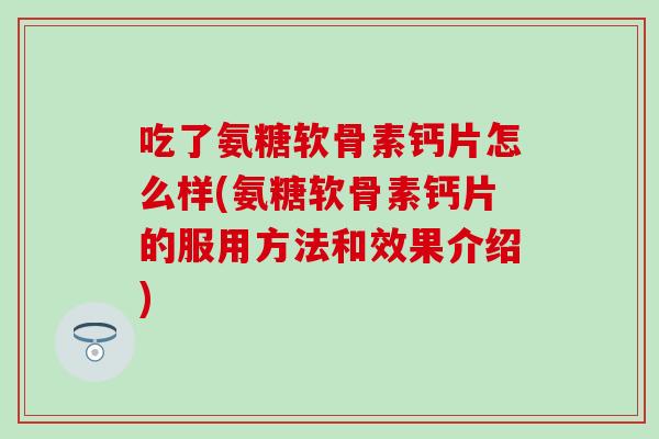 吃了氨糖软骨素钙片怎么样(氨糖软骨素钙片的服用方法和效果介绍)