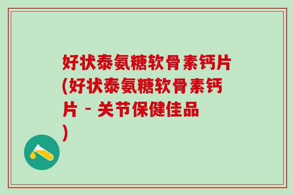 好状泰氨糖软骨素钙片(好状泰氨糖软骨素钙片 - 关节保健佳品)
