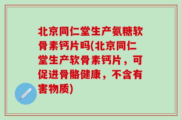 北京同仁堂生产氨糖软骨素钙片吗(北京同仁堂生产软骨素钙片，可促进骨骼健康，不含有害物质)