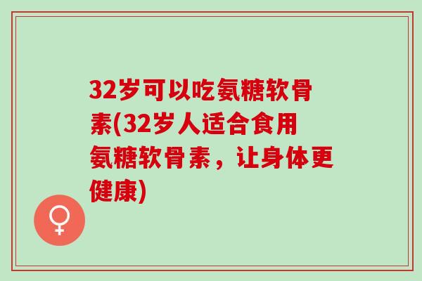32岁可以吃氨糖软骨素(32岁人适合食用氨糖软骨素，让身体更健康)