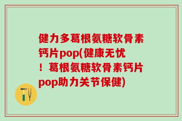 健力多葛根氨糖软骨素钙片pop(健康无忧！葛根氨糖软骨素钙片pop助力关节保健)