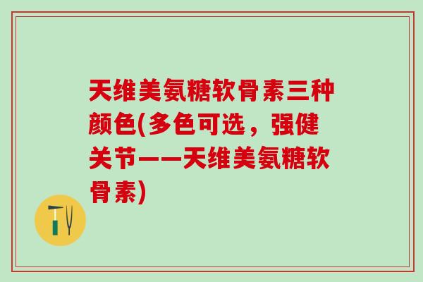天维美氨糖软骨素三种颜色(多色可选，强健关节——天维美氨糖软骨素)