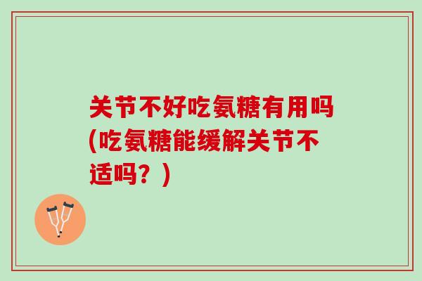 关节不好吃氨糖有用吗(吃氨糖能缓解关节不适吗？)