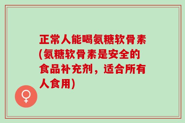 正常人能喝氨糖软骨素(氨糖软骨素是安全的食品补充剂，适合所有人食用)