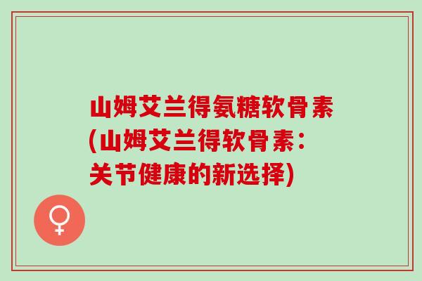 山姆艾兰得氨糖软骨素(山姆艾兰得软骨素：关节健康的新选择)