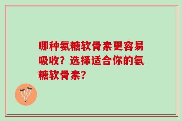 哪种氨糖软骨素更容易吸收？选择适合你的氨糖软骨素？