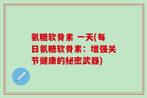 氨糖软骨素 一天(每日氨糖软骨素：增强关节健康的秘密武器)