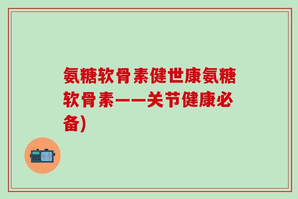 氨糖软骨素健世康氨糖软骨素——关节健康必备)