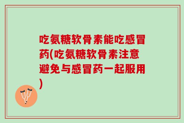 吃氨糖软骨素能吃感冒药(吃氨糖软骨素注意避免与感冒药一起服用)