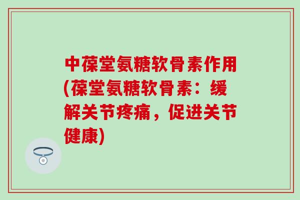 中葆堂氨糖软骨素作用(葆堂氨糖软骨素：缓解关节疼痛，促进关节健康)