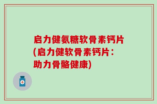 启力健氨糖软骨素钙片(启力健软骨素钙片：助力骨骼健康)