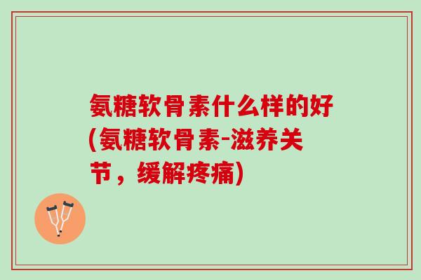 氨糖软骨素什么样的好(氨糖软骨素-滋养关节，缓解疼痛)