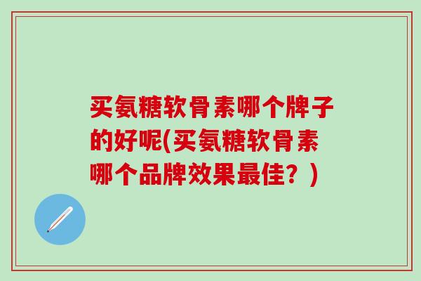 买氨糖软骨素哪个牌子的好呢(买氨糖软骨素哪个品牌效果最佳？)