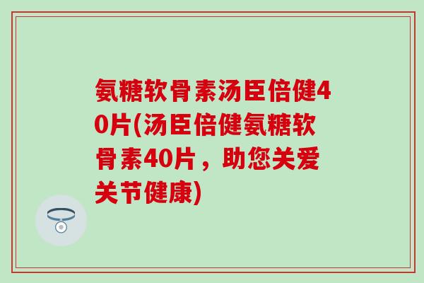 氨糖软骨素汤臣倍健40片(汤臣倍健氨糖软骨素40片，助您关爱关节健康)