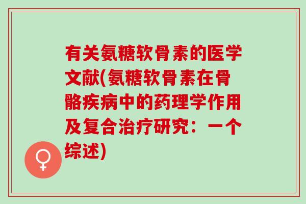 有关氨糖软骨素的医学文献(氨糖软骨素在骨骼疾病中的药理学作用及复合治疗研究：一个综述)