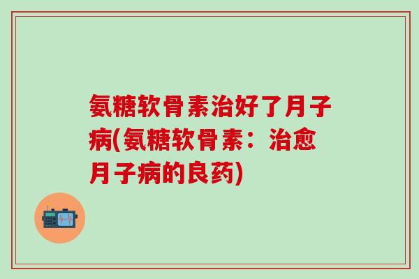 氨糖软骨素治好了月子病(氨糖软骨素：治愈月子病的良药)