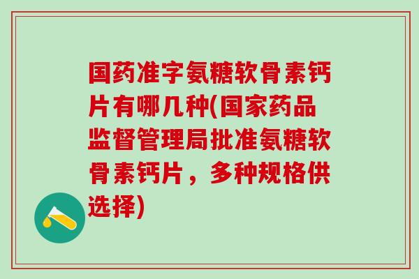国药准字氨糖软骨素钙片有哪几种(国家药品监督管理局批准氨糖软骨素钙片，多种规格供选择)