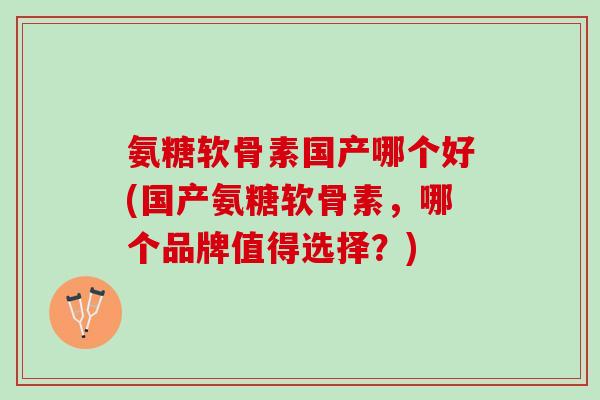 氨糖软骨素国产哪个好(国产氨糖软骨素，哪个品牌值得选择？)