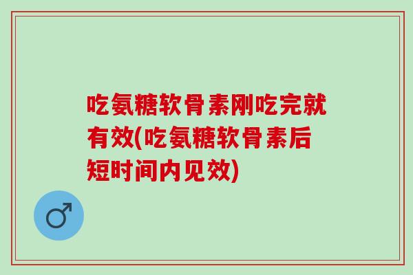 吃氨糖软骨素刚吃完就有效(吃氨糖软骨素后短时间内见效)