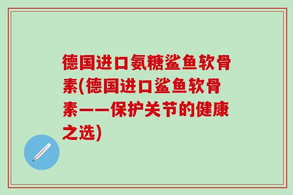 德国进口氨糖鲨鱼软骨素(德国进口鲨鱼软骨素——保护关节的健康之选)