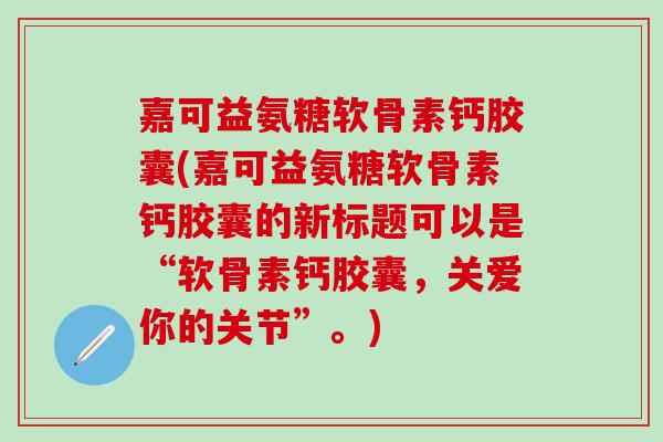 嘉可益氨糖软骨素钙胶囊(嘉可益氨糖软骨素钙胶囊的新标题可以是“软骨素钙胶囊，关爱你的关节”。)