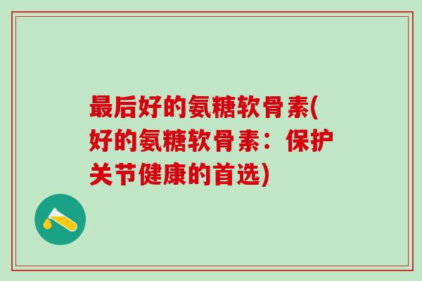最后好的氨糖软骨素(好的氨糖软骨素：保护关节健康的首选)