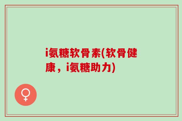 i氨糖软骨素(软骨健康，i氨糖助力)