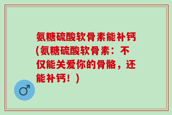 氨糖硫酸软骨素能补钙(氨糖硫酸软骨素：不仅能关爱你的骨骼，还能补钙！)