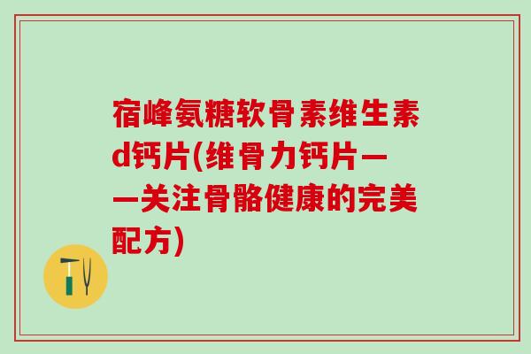 宿峰氨糖软骨素维生素d钙片(维骨力钙片——关注骨骼健康的完美配方)