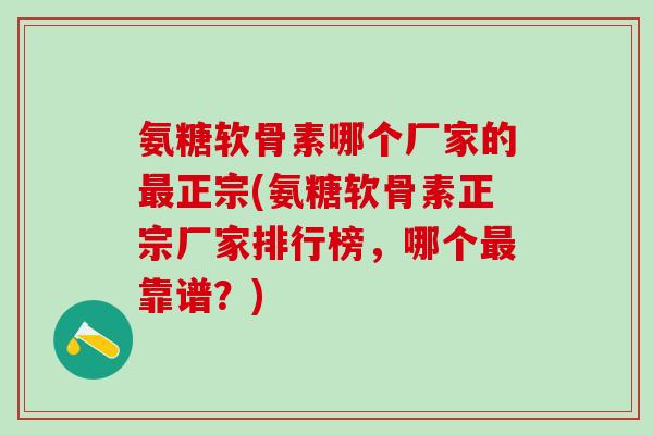 氨糖软骨素哪个厂家的最正宗(氨糖软骨素正宗厂家排行榜，哪个最靠谱？)