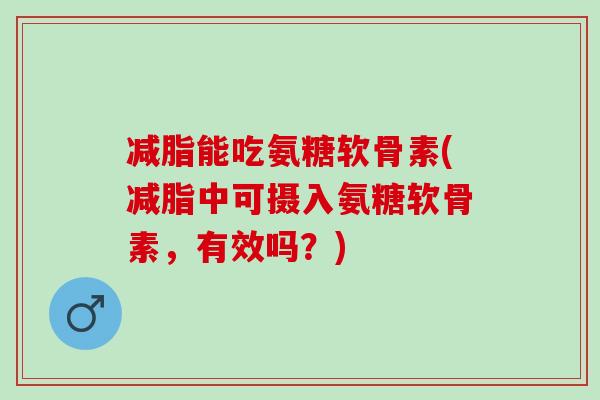 减脂能吃氨糖软骨素(减脂中可摄入氨糖软骨素，有效吗？)