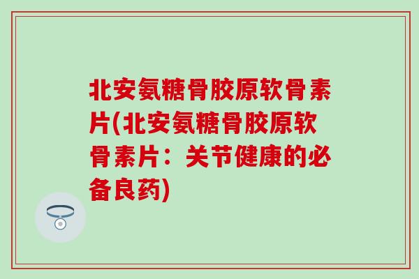 北安氨糖骨胶原软骨素片(北安氨糖骨胶原软骨素片：关节健康的必备良药)