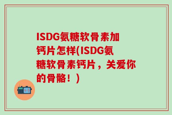 ISDG氨糖软骨素加钙片怎样(ISDG氨糖软骨素钙片，关爱你的骨骼！)