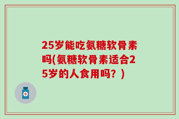 25岁能吃氨糖软骨素吗(氨糖软骨素适合25岁的人食用吗？)