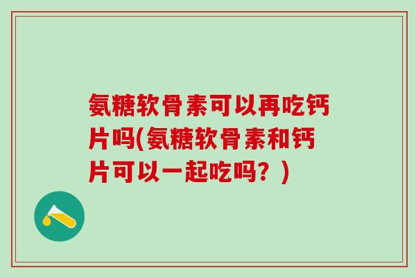 氨糖软骨素可以再吃钙片吗(氨糖软骨素和钙片可以一起吃吗？)