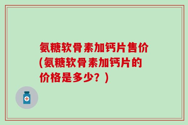 氨糖软骨素加钙片售价(氨糖软骨素加钙片的价格是多少？)