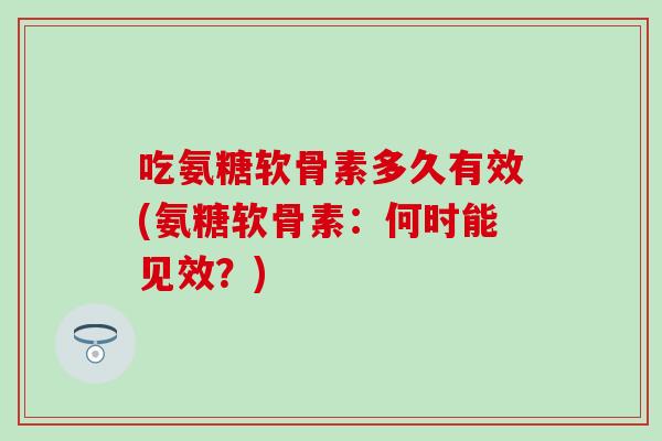吃氨糖软骨素多久有效(氨糖软骨素：何时能见效？)