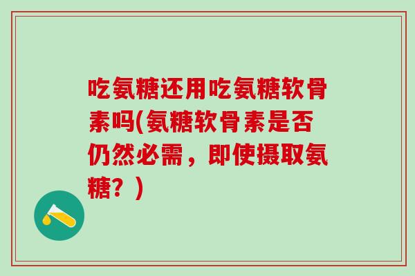 吃氨糖还用吃氨糖软骨素吗(氨糖软骨素是否仍然必需，即使摄取氨糖？)