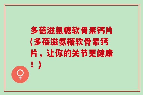 多蓓滋氨糖软骨素钙片(多蓓滋氨糖软骨素钙片，让你的关节更健康！)