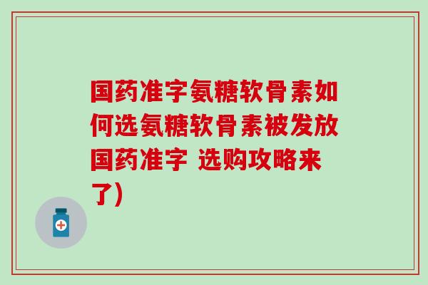 国药准字氨糖软骨素如何选氨糖软骨素被发放国药准字 选购攻略来了) 国药准字氨糖软骨素如何选氨糖软骨素被发放国药准字 选购攻略来了)