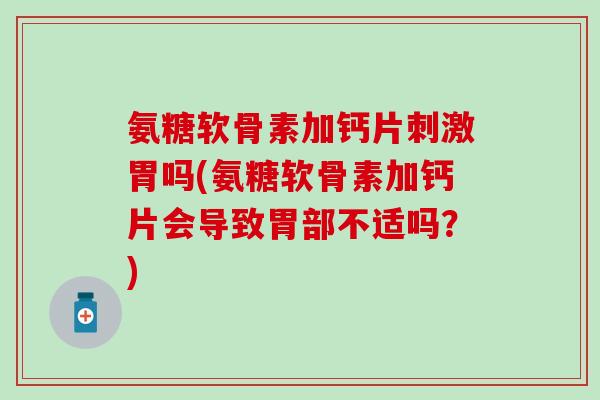 氨糖软骨素加钙片刺激胃吗(氨糖软骨素加钙片会导致胃部不适吗？)