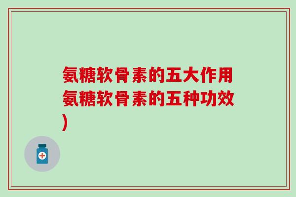 氨糖软骨素的五大作用氨糖软骨素的五种功效) 氨糖软骨素的五大作用氨糖软骨素的五种功效)