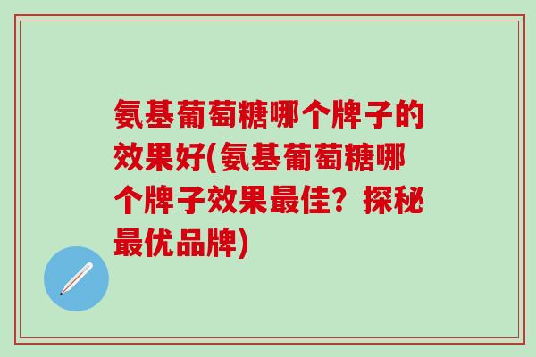 氨基葡萄糖哪个牌子的效果好(氨基葡萄糖哪个牌子效果最佳？探秘最优品牌)