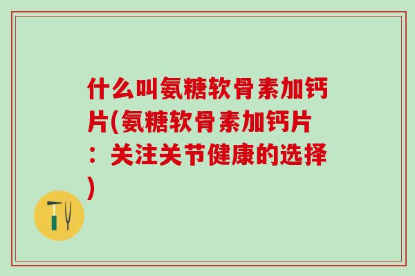 什么叫氨糖软骨素加钙片(氨糖软骨素加钙片：关注关节健康的选择)